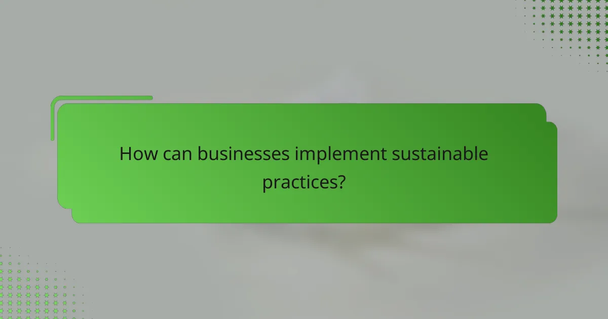 How can businesses implement sustainable practices?